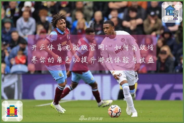 开云体育电脑版官网：如何高效培养你的角色以提升游戏体验与收益