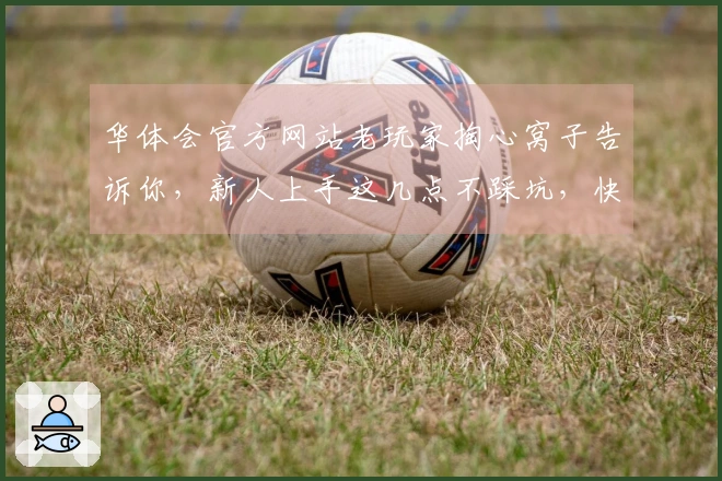 华体会官方网站老玩家掏心窝子告诉你，新人上手这几点不踩坑，快速赢在起跑线