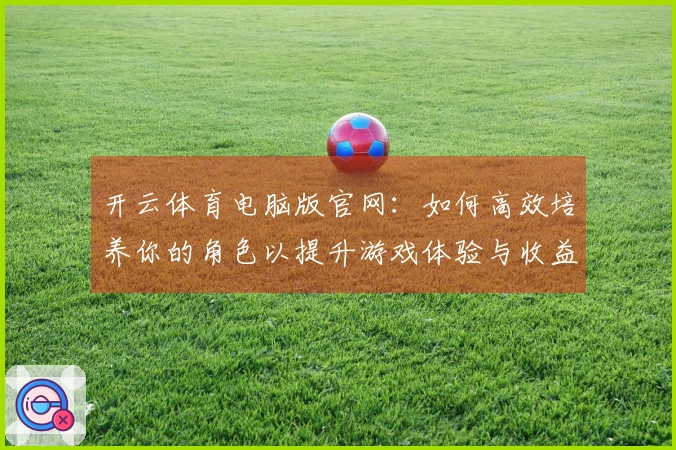开云体育电脑版官网：如何高效培养你的角色以提升游戏体验与收益