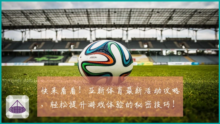 快来看看！亚新体育最新活动攻略，轻松提升游戏体验的秘密技巧！