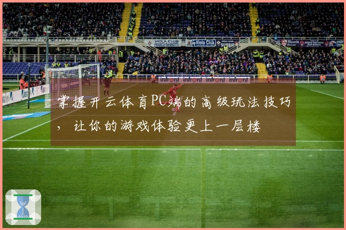 掌握开云体育PC端的高级玩法技巧，让你的游戏体验更上一层楼