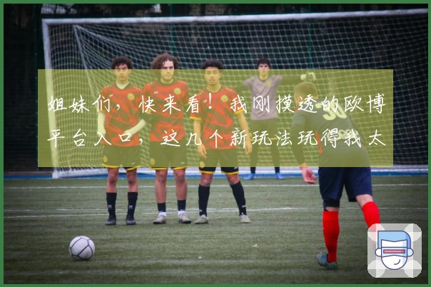 姐妹们，快来看！我刚摸透的欧博平台入口，这几个新玩法玩得我太爽了！