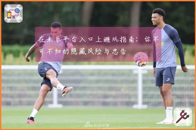 在米乐平台入口上避坑指南：你不可不知的隐藏风险与忠告