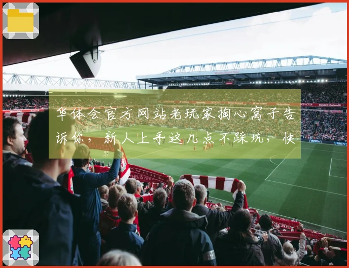 华体会官方网站老玩家掏心窝子告诉你，新人上手这几点不踩坑，快速赢在起跑线