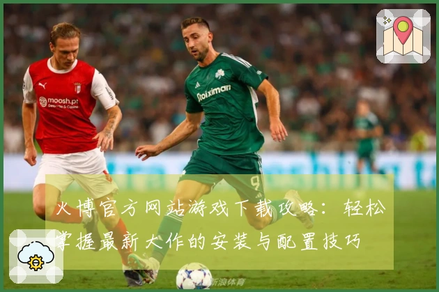 火博官方网站游戏下载攻略：轻松掌握最新大作的安装与配置技巧