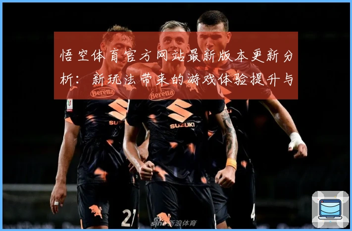 悟空体育官方网站最新版本更新分析：新玩法带来的游戏体验提升与挑战