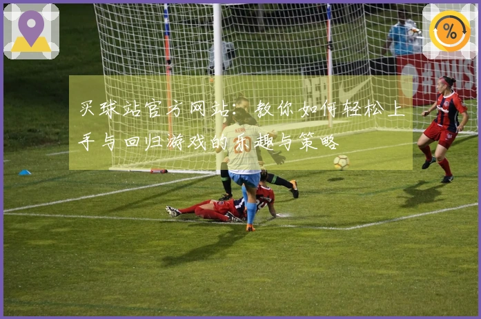 买球站官方网站：教你如何轻松上手与回归游戏的乐趣与策略