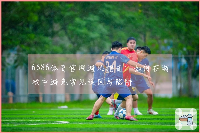 6686体育官网避坑指南：如何在游戏中避免常见误区与陷阱