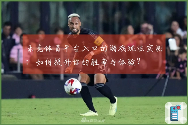 乐竞体育平台入口的游戏玩法实测：如何提升你的胜率与体验？