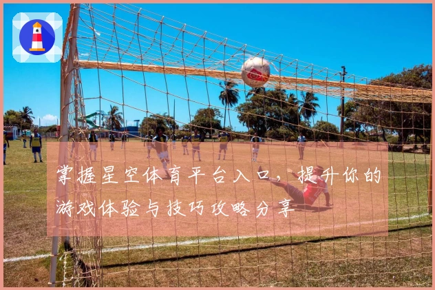 掌握星空体育平台入口，提升你的游戏体验与技巧攻略分享