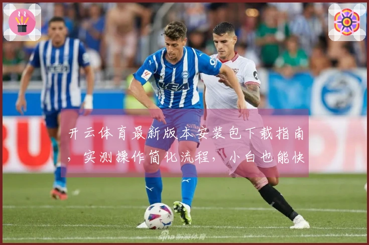 开云体育最新版本安装包下载指南，实测操作简化流程，小白也能快速上手