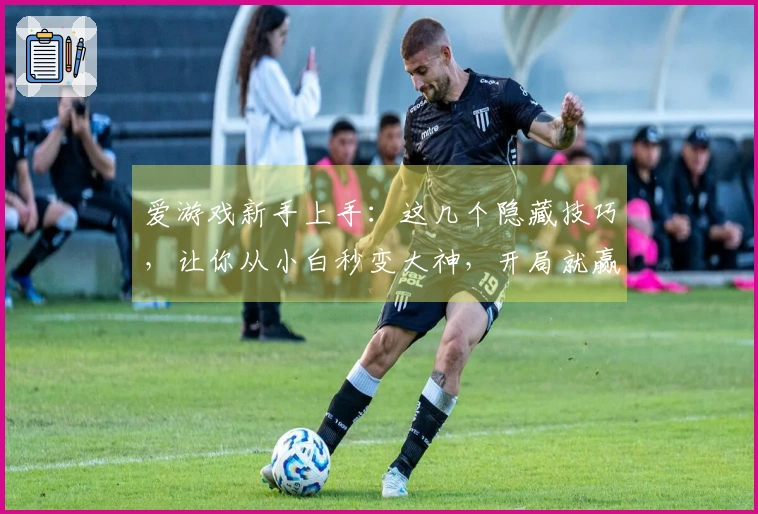 爱游戏新手上手：这几个隐藏技巧，让你从小白秒变大神，开局就赢在起跑线！