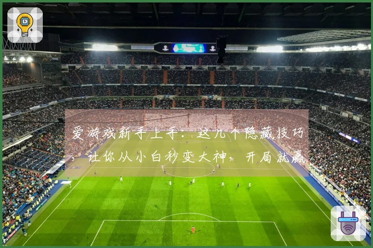 爱游戏新手上手：这几个隐藏技巧，让你从小白秒变大神，开局就赢在起跑线！