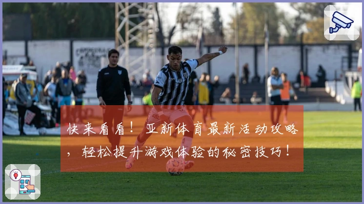 快来看看！亚新体育最新活动攻略，轻松提升游戏体验的秘密技巧！