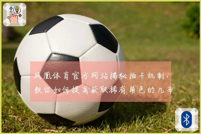 凤凰体育官方网站揭秘抽卡机制，教你如何提高获取稀有角色的几率