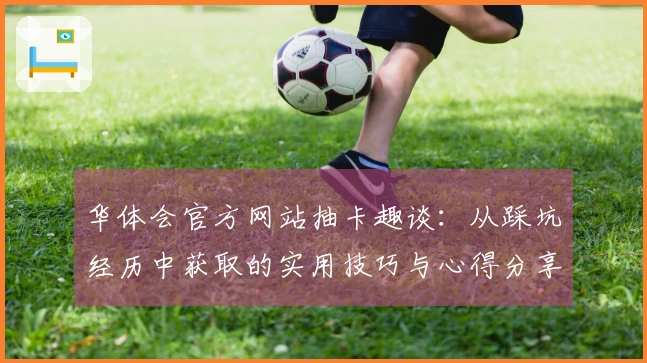 华体会官方网站抽卡趣谈：从踩坑经历中获取的实用技巧与心得分享