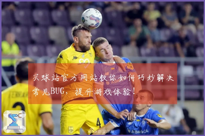 买球站官方网站教你如何巧妙解决常见BUG，提升游戏体验！