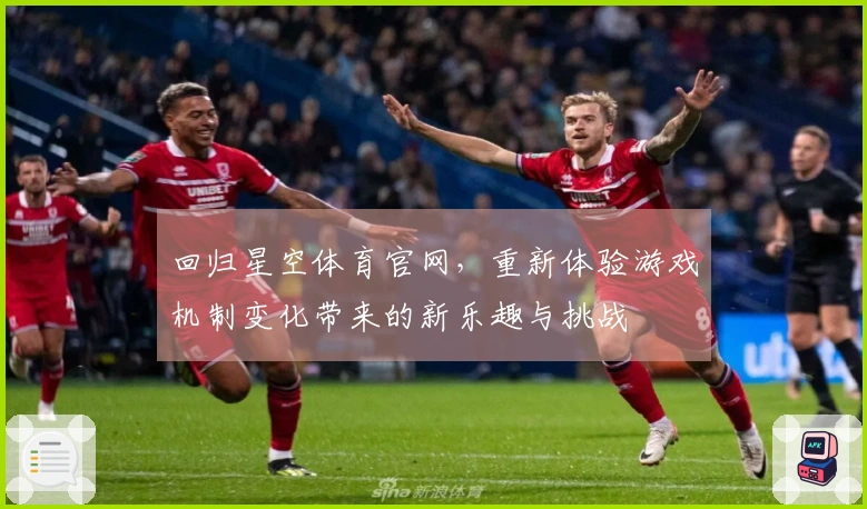 回归星空体育官网，重新体验游戏机制变化带来的新乐趣与挑战