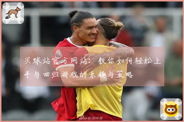 买球站官方网站：教你如何轻松上手与回归游戏的乐趣与策略