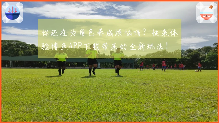 你还在为角色养成烦恼吗？快来体验博鱼APP下载带来的全新玩法！