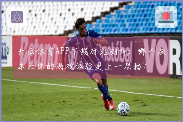 开云体育APP下载对比测评：哪个版本让你的游戏体验更上一层楼？