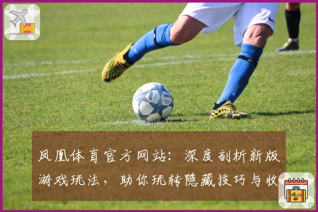 凤凰体育官方网站：深度剖析新版游戏玩法，助你玩转隐藏技巧与收益提升