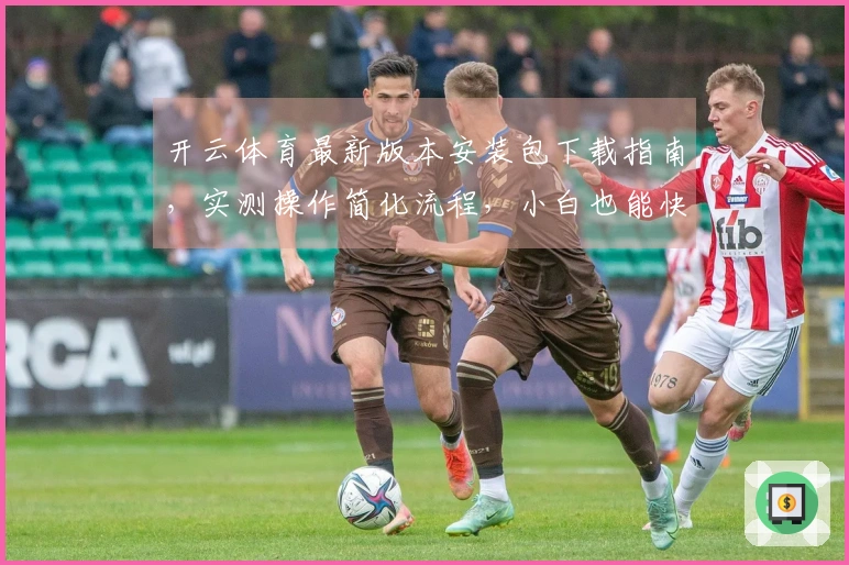 开云体育最新版本安装包下载指南，实测操作简化流程，小白也能快速上手