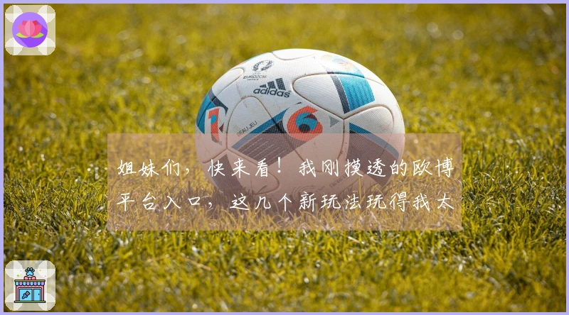 姐妹们，快来看！我刚摸透的欧博平台入口，这几个新玩法玩得我太爽了！