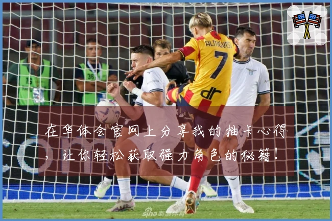 在华体会官网上分享我的抽卡心得，让你轻松获取强力角色的秘籍！